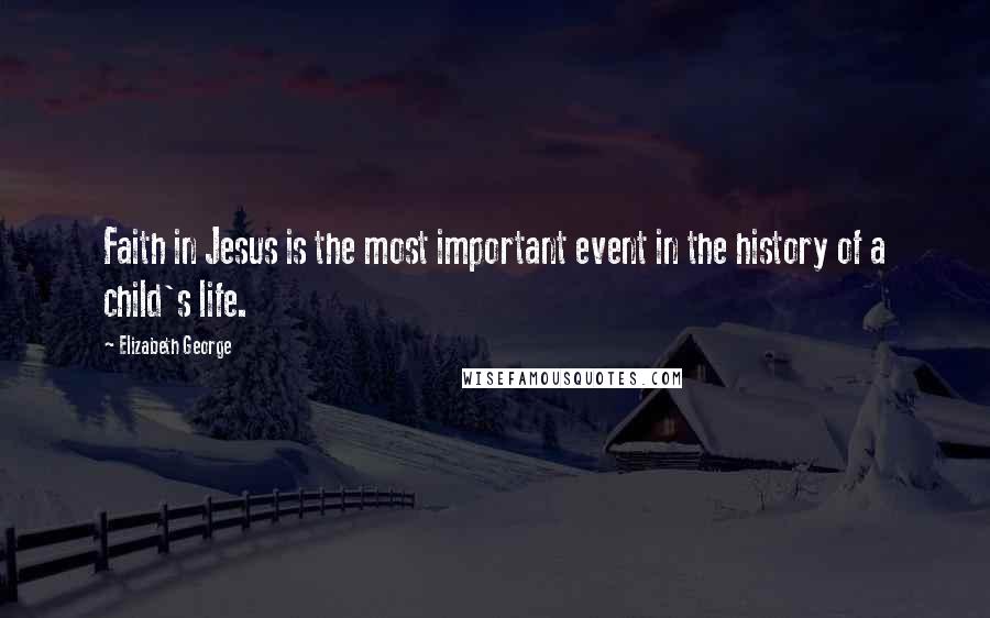 Elizabeth George Quotes: Faith in Jesus is the most important event in the history of a child's life.