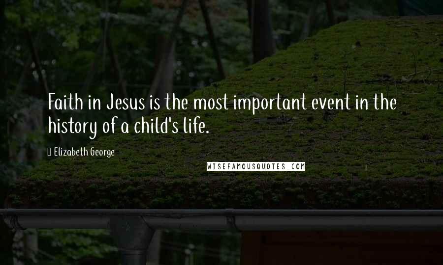 Elizabeth George Quotes: Faith in Jesus is the most important event in the history of a child's life.