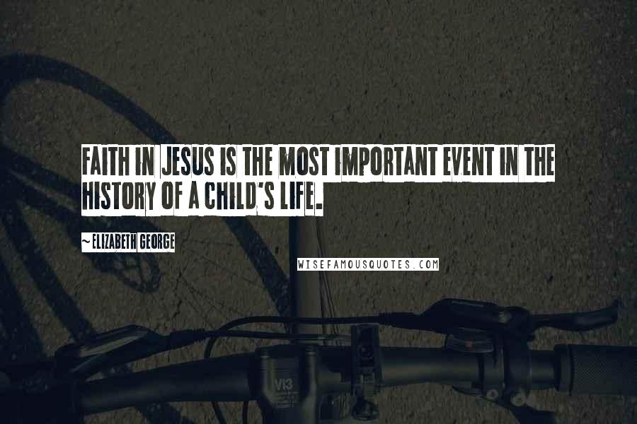 Elizabeth George Quotes: Faith in Jesus is the most important event in the history of a child's life.