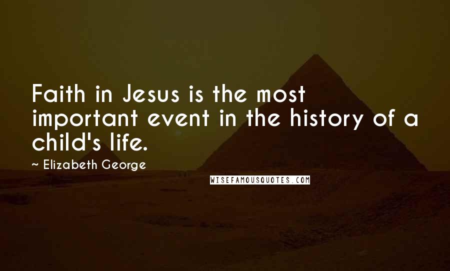 Elizabeth George Quotes: Faith in Jesus is the most important event in the history of a child's life.