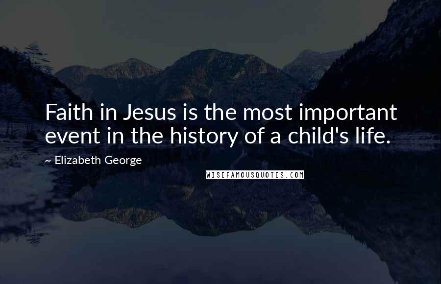 Elizabeth George Quotes: Faith in Jesus is the most important event in the history of a child's life.