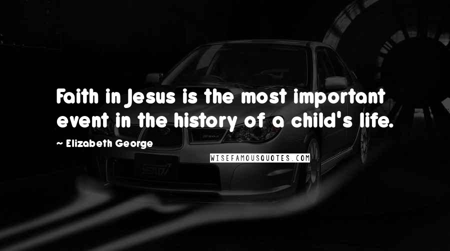 Elizabeth George Quotes: Faith in Jesus is the most important event in the history of a child's life.