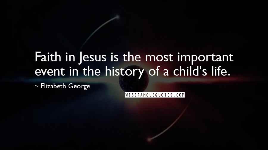 Elizabeth George Quotes: Faith in Jesus is the most important event in the history of a child's life.