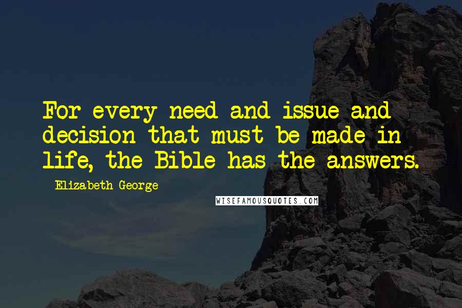 Elizabeth George Quotes: For every need and issue and decision that must be made in life, the Bible has the answers.