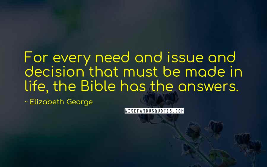 Elizabeth George Quotes: For every need and issue and decision that must be made in life, the Bible has the answers.