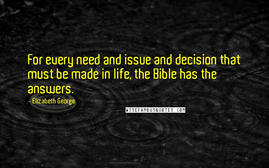 Elizabeth George Quotes: For every need and issue and decision that must be made in life, the Bible has the answers.