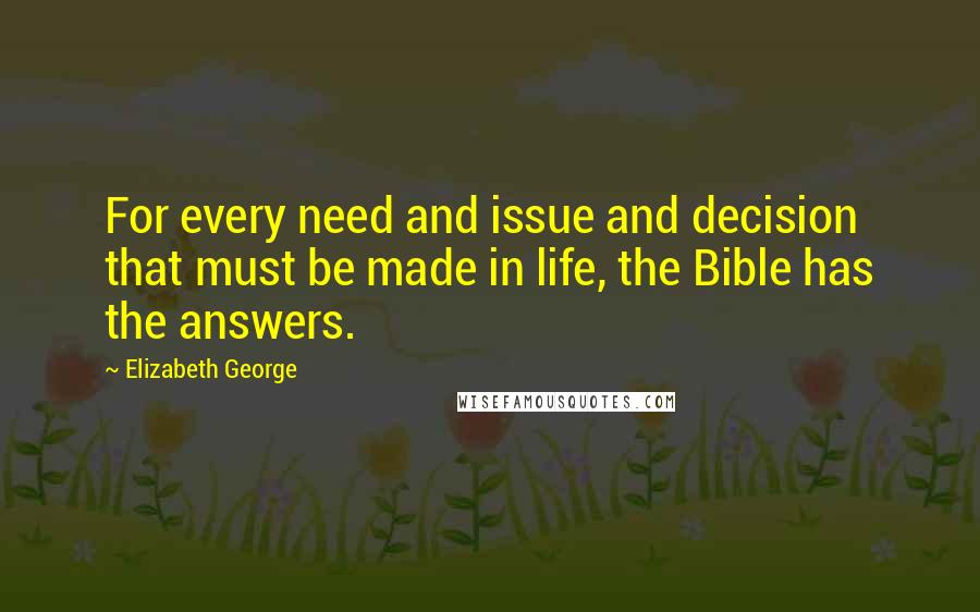 Elizabeth George Quotes: For every need and issue and decision that must be made in life, the Bible has the answers.