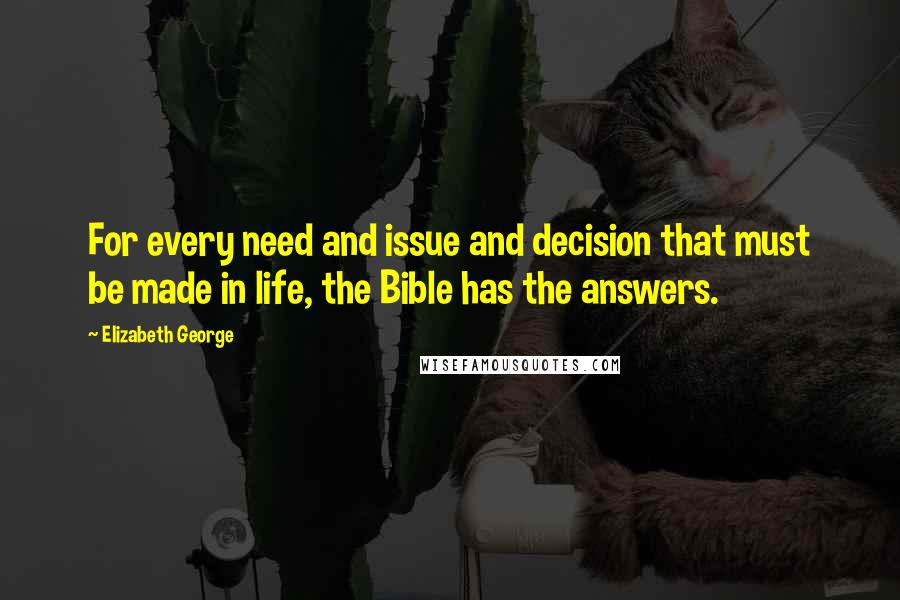 Elizabeth George Quotes: For every need and issue and decision that must be made in life, the Bible has the answers.