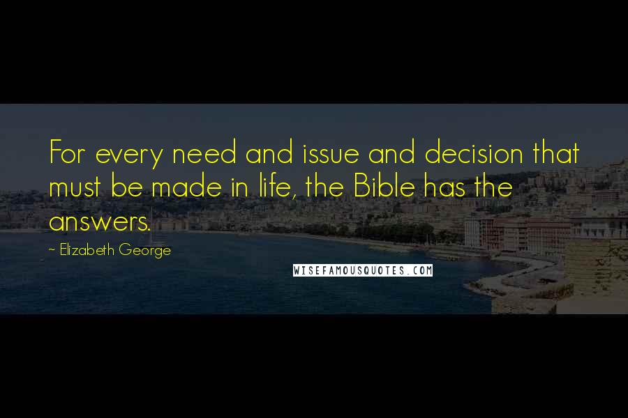 Elizabeth George Quotes: For every need and issue and decision that must be made in life, the Bible has the answers.