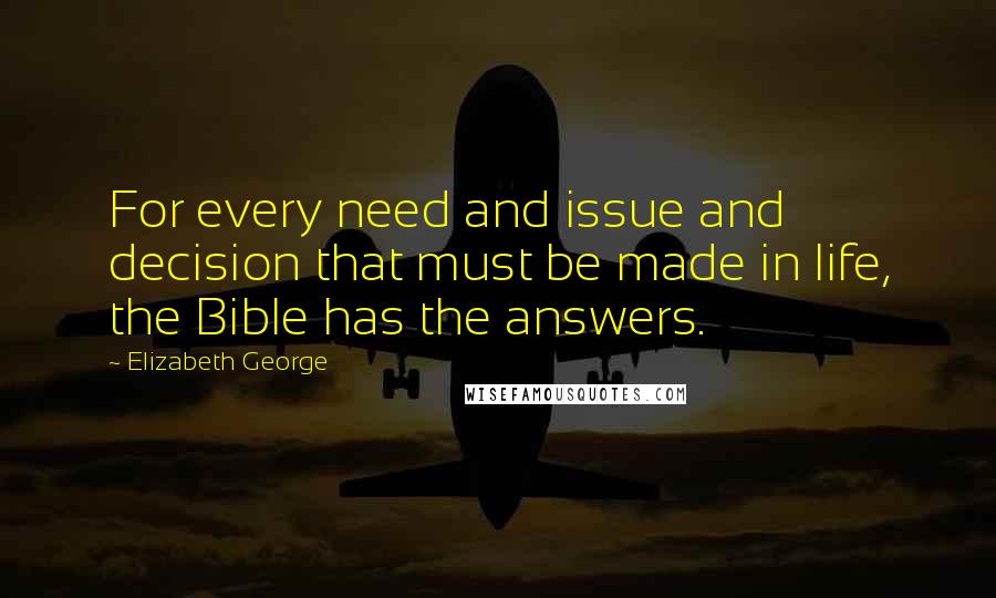 Elizabeth George Quotes: For every need and issue and decision that must be made in life, the Bible has the answers.