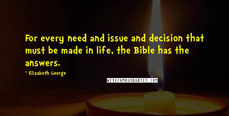 Elizabeth George Quotes: For every need and issue and decision that must be made in life, the Bible has the answers.