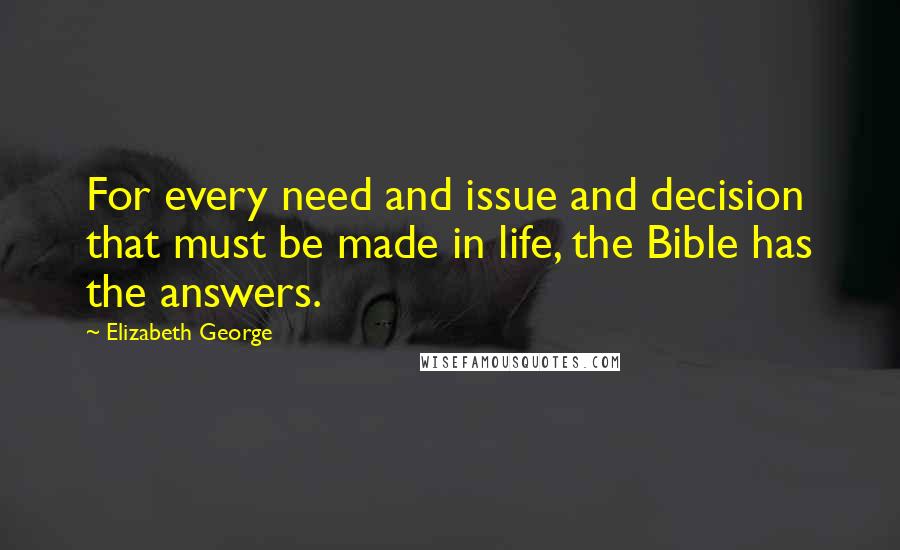 Elizabeth George Quotes: For every need and issue and decision that must be made in life, the Bible has the answers.