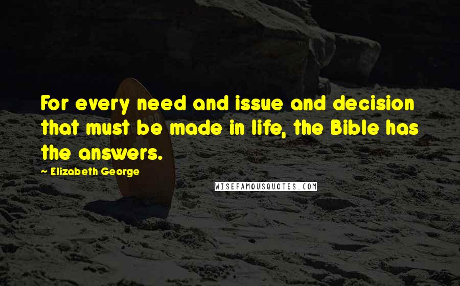 Elizabeth George Quotes: For every need and issue and decision that must be made in life, the Bible has the answers.