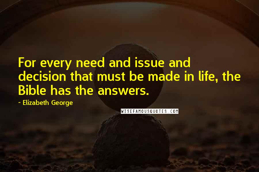 Elizabeth George Quotes: For every need and issue and decision that must be made in life, the Bible has the answers.