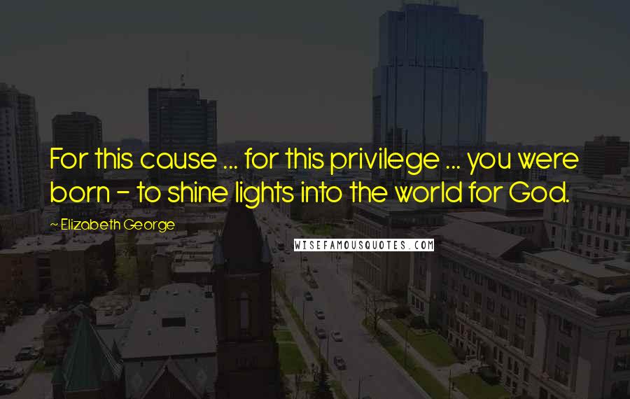 Elizabeth George Quotes: For this cause ... for this privilege ... you were born - to shine lights into the world for God.