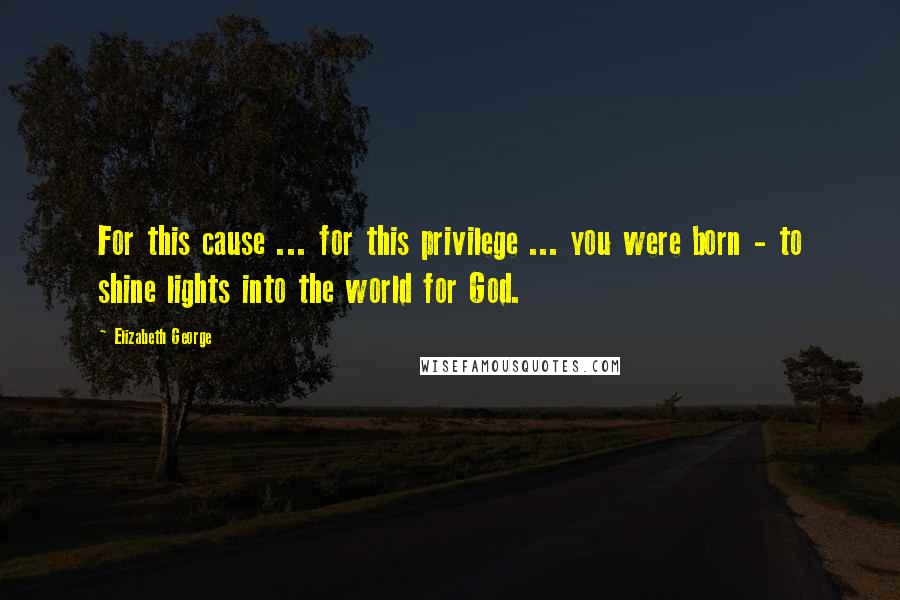 Elizabeth George Quotes: For this cause ... for this privilege ... you were born - to shine lights into the world for God.