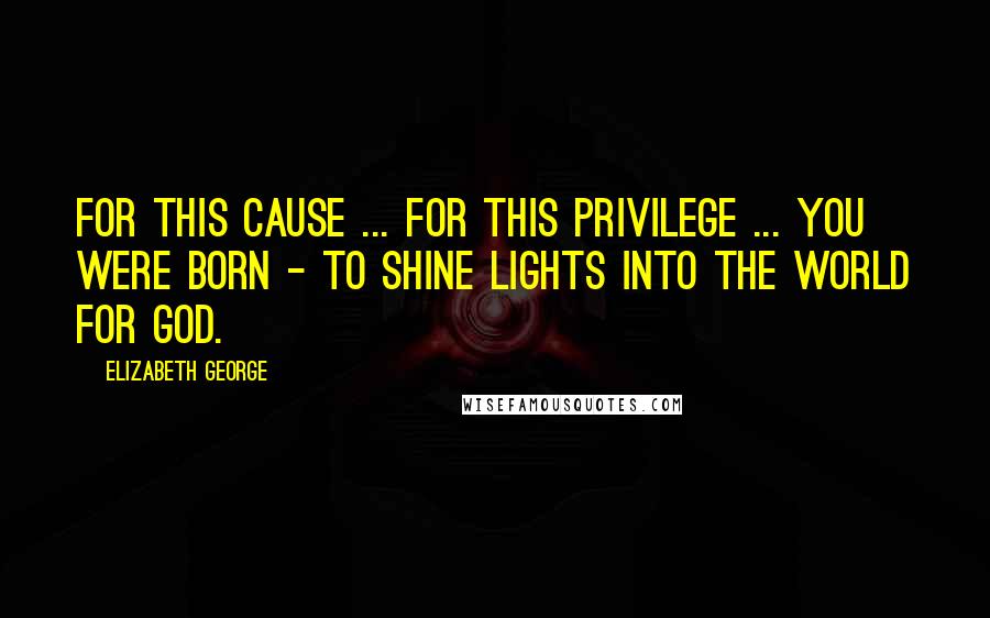 Elizabeth George Quotes: For this cause ... for this privilege ... you were born - to shine lights into the world for God.