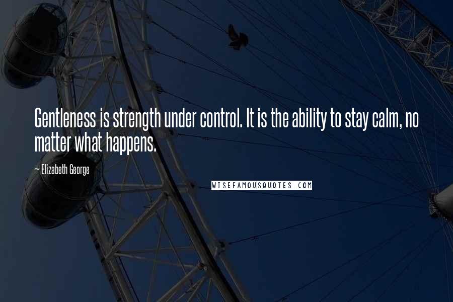 Elizabeth George Quotes: Gentleness is strength under control. It is the ability to stay calm, no matter what happens.