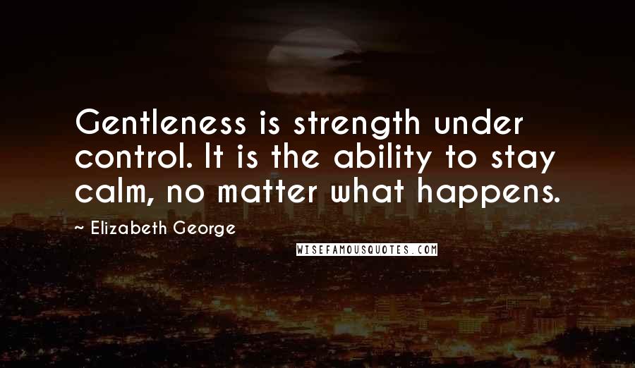 Elizabeth George Quotes: Gentleness is strength under control. It is the ability to stay calm, no matter what happens.