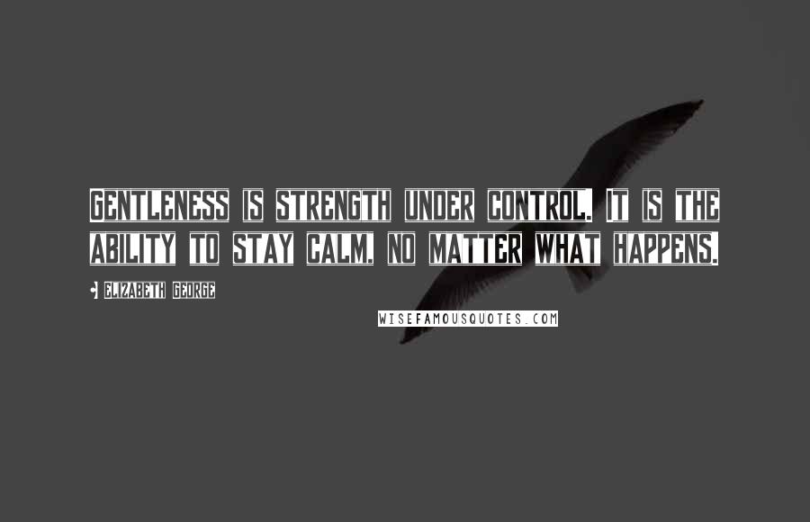 Elizabeth George Quotes: Gentleness is strength under control. It is the ability to stay calm, no matter what happens.