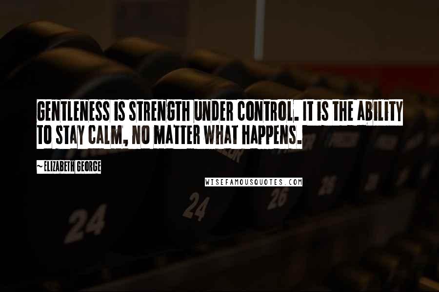 Elizabeth George Quotes: Gentleness is strength under control. It is the ability to stay calm, no matter what happens.