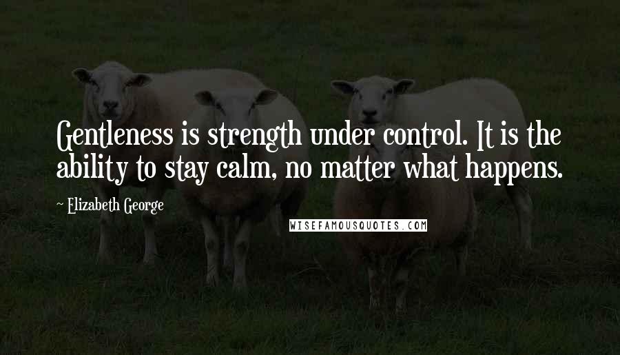 Elizabeth George Quotes: Gentleness is strength under control. It is the ability to stay calm, no matter what happens.