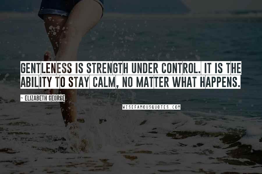 Elizabeth George Quotes: Gentleness is strength under control. It is the ability to stay calm, no matter what happens.