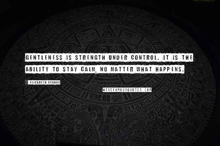 Elizabeth George Quotes: Gentleness is strength under control. It is the ability to stay calm, no matter what happens.