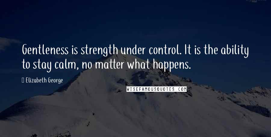 Elizabeth George Quotes: Gentleness is strength under control. It is the ability to stay calm, no matter what happens.