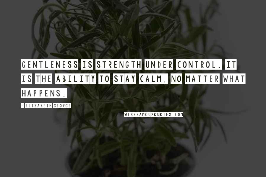 Elizabeth George Quotes: Gentleness is strength under control. It is the ability to stay calm, no matter what happens.