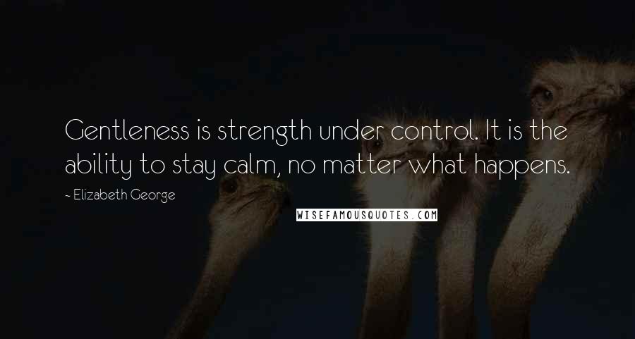 Elizabeth George Quotes: Gentleness is strength under control. It is the ability to stay calm, no matter what happens.