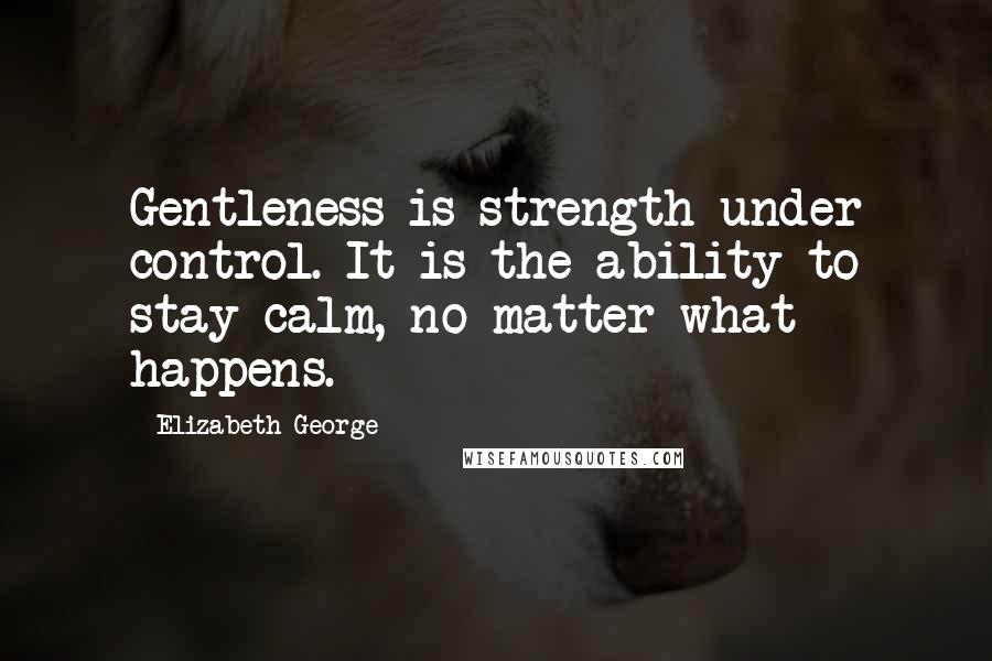 Elizabeth George Quotes: Gentleness is strength under control. It is the ability to stay calm, no matter what happens.