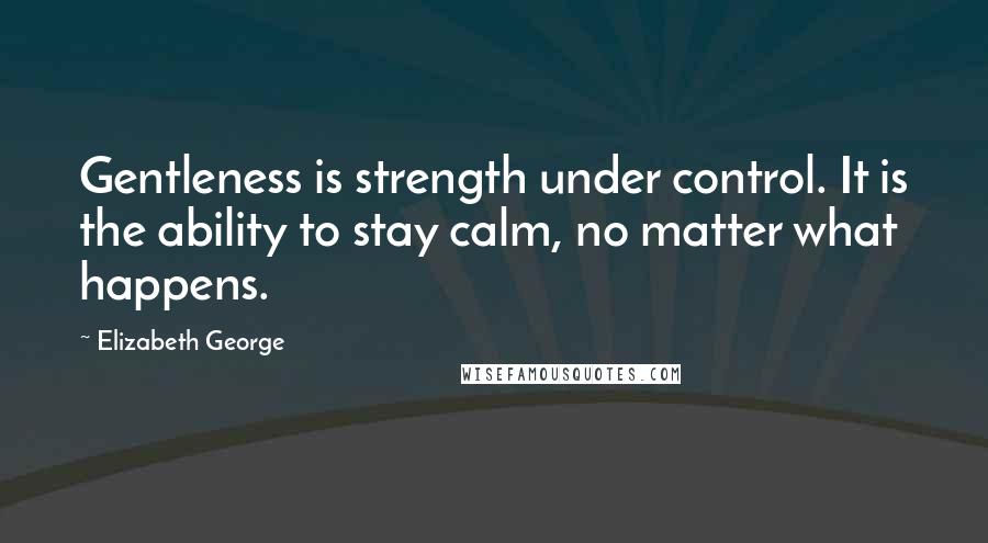 Elizabeth George Quotes: Gentleness is strength under control. It is the ability to stay calm, no matter what happens.