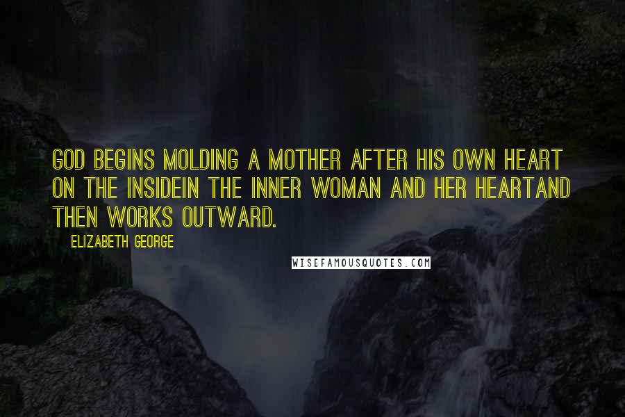 Elizabeth George Quotes: God begins molding a mother after His own heart on the insidein the inner woman and her heartand then works outward.