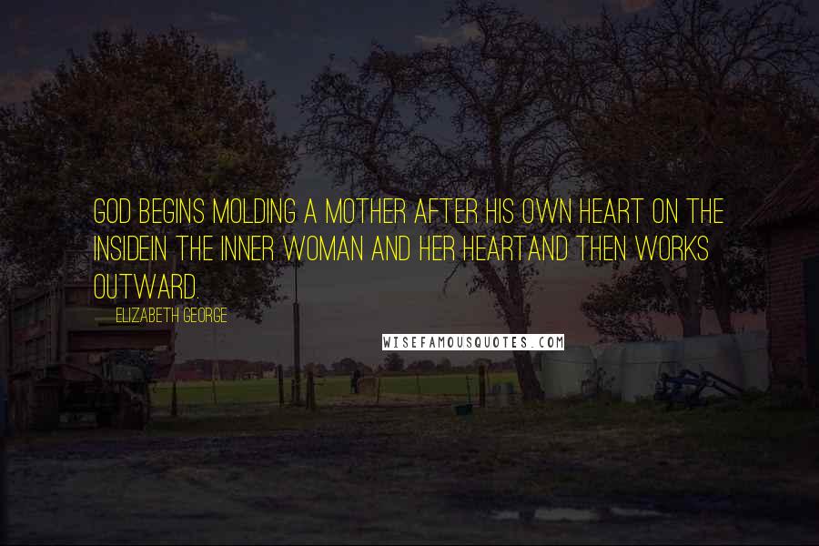 Elizabeth George Quotes: God begins molding a mother after His own heart on the insidein the inner woman and her heartand then works outward.