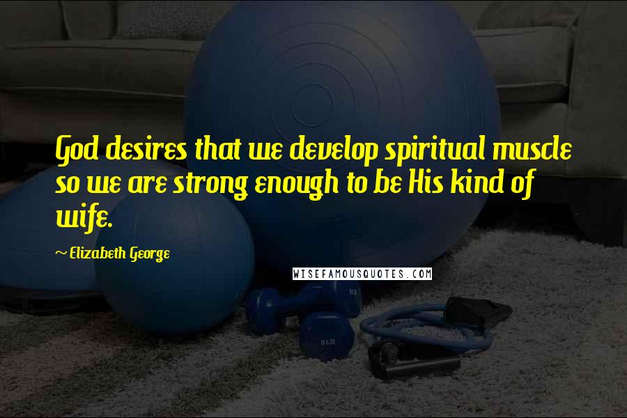 Elizabeth George Quotes: God desires that we develop spiritual muscle so we are strong enough to be His kind of wife.