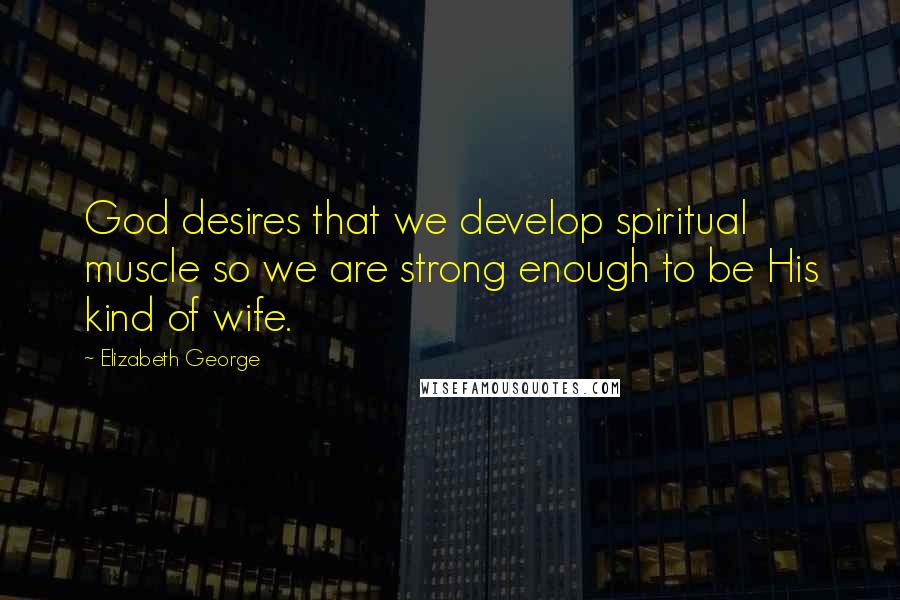 Elizabeth George Quotes: God desires that we develop spiritual muscle so we are strong enough to be His kind of wife.