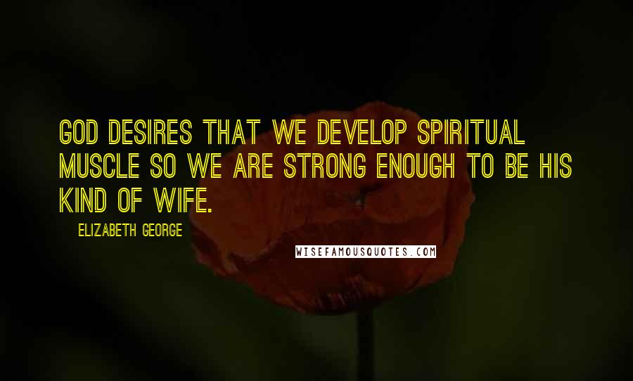 Elizabeth George Quotes: God desires that we develop spiritual muscle so we are strong enough to be His kind of wife.