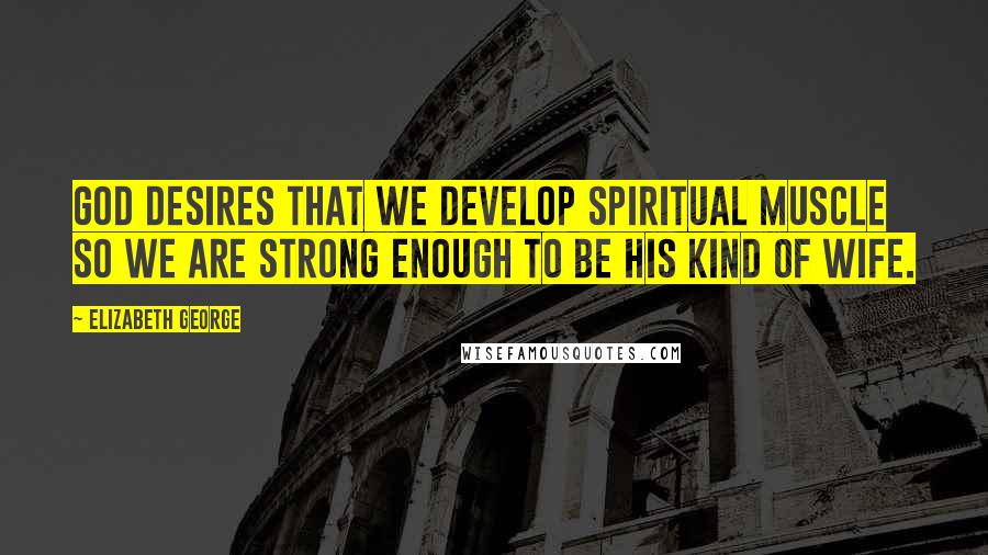 Elizabeth George Quotes: God desires that we develop spiritual muscle so we are strong enough to be His kind of wife.