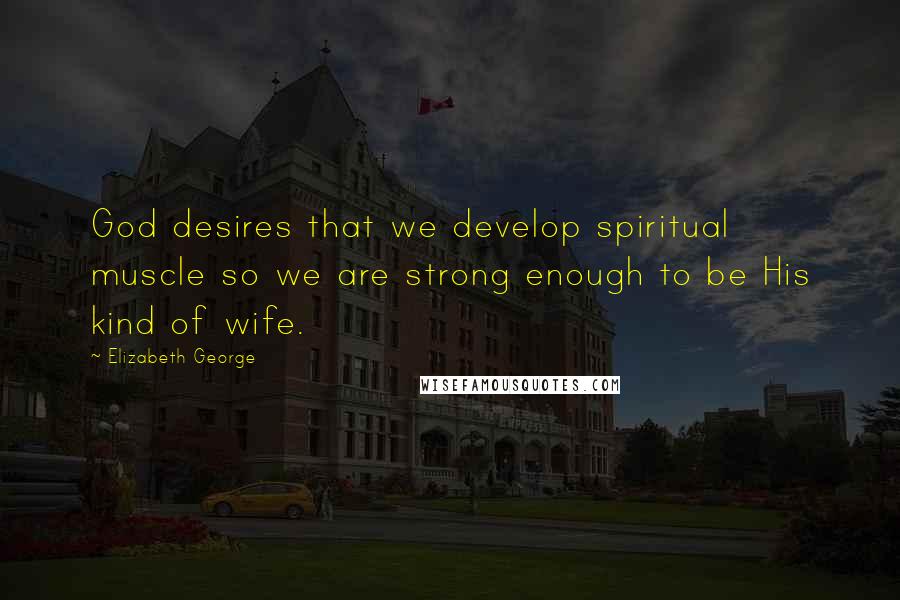 Elizabeth George Quotes: God desires that we develop spiritual muscle so we are strong enough to be His kind of wife.