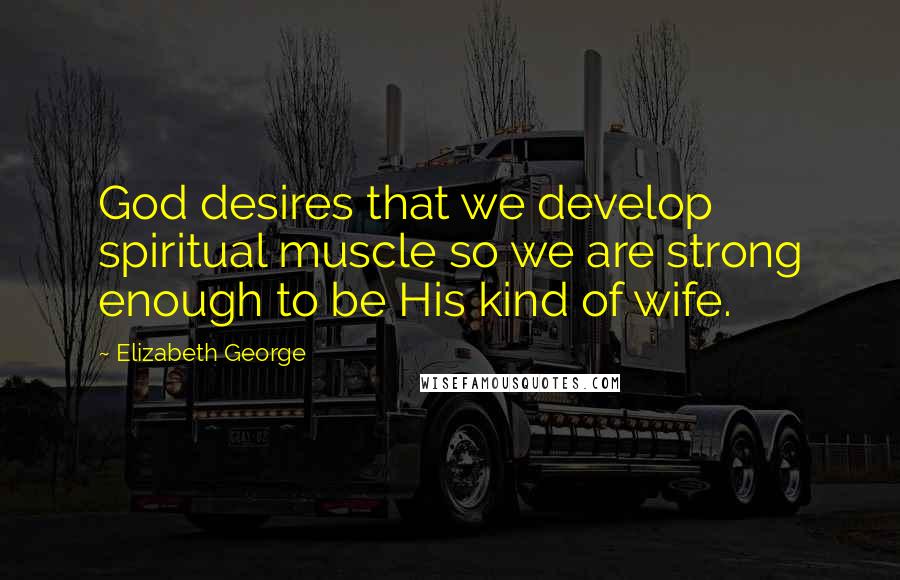 Elizabeth George Quotes: God desires that we develop spiritual muscle so we are strong enough to be His kind of wife.