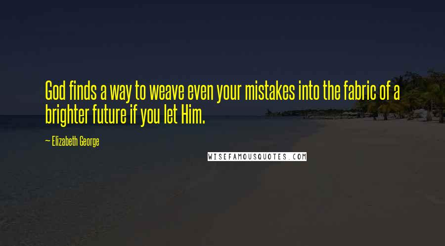 Elizabeth George Quotes: God finds a way to weave even your mistakes into the fabric of a brighter future if you let Him.