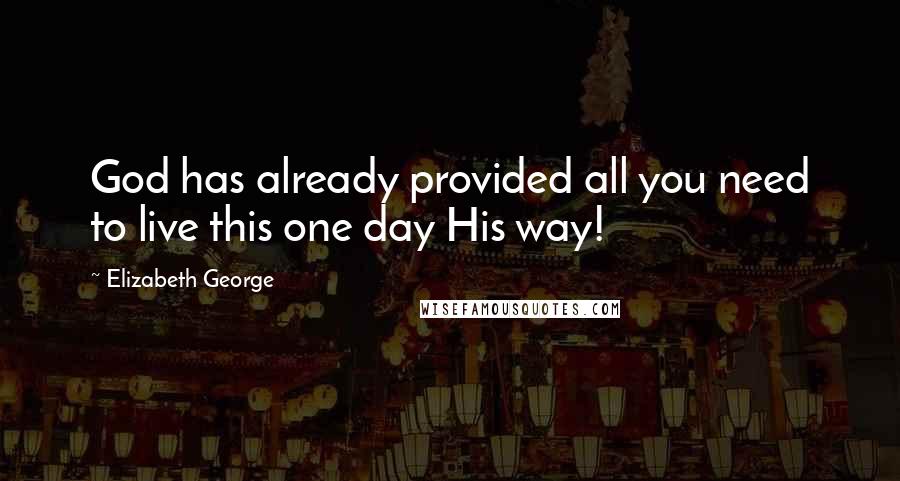 Elizabeth George Quotes: God has already provided all you need to live this one day His way!