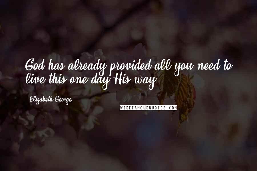 Elizabeth George Quotes: God has already provided all you need to live this one day His way!