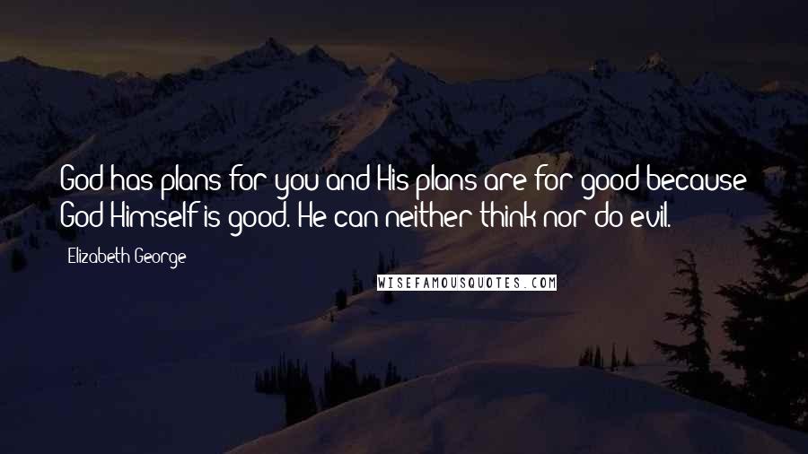 Elizabeth George Quotes: God has plans for you and His plans are for good because God Himself is good. He can neither think nor do evil.