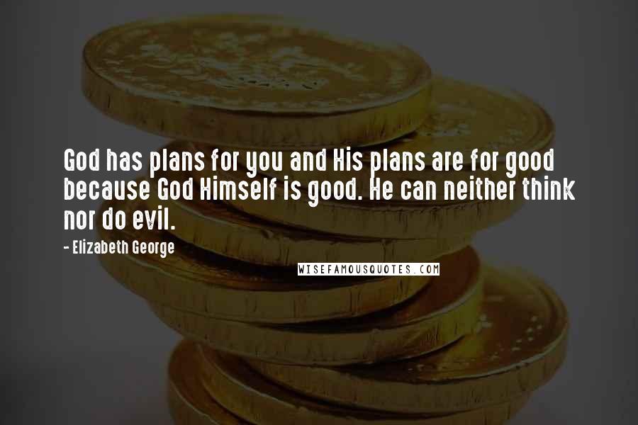 Elizabeth George Quotes: God has plans for you and His plans are for good because God Himself is good. He can neither think nor do evil.
