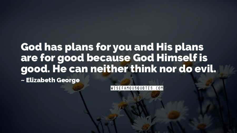 Elizabeth George Quotes: God has plans for you and His plans are for good because God Himself is good. He can neither think nor do evil.