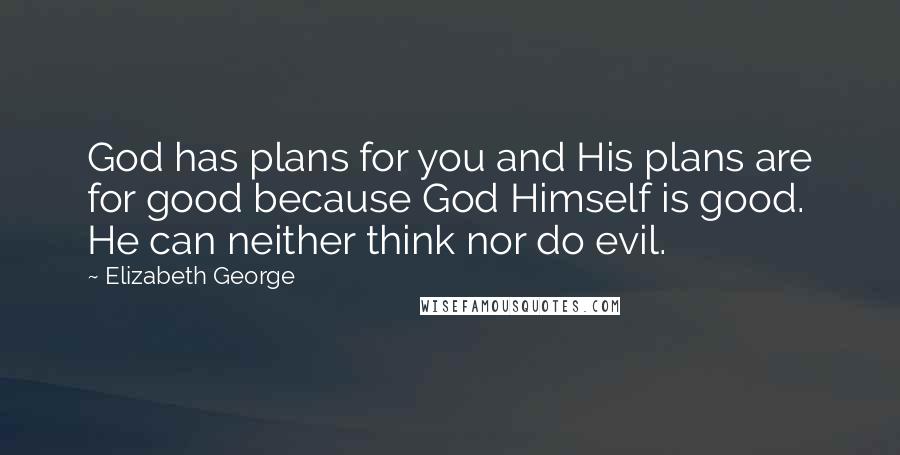 Elizabeth George Quotes: God has plans for you and His plans are for good because God Himself is good. He can neither think nor do evil.