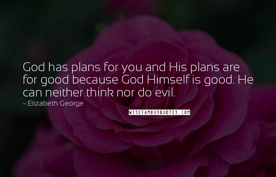 Elizabeth George Quotes: God has plans for you and His plans are for good because God Himself is good. He can neither think nor do evil.