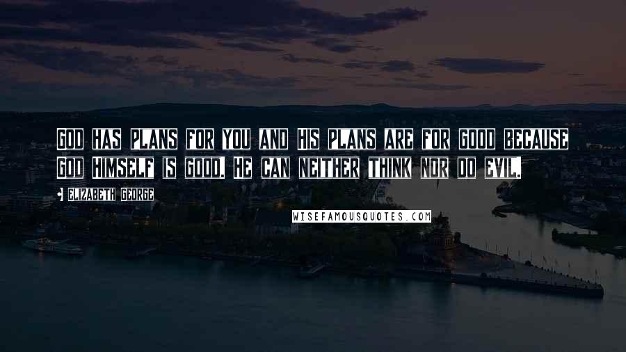 Elizabeth George Quotes: God has plans for you and His plans are for good because God Himself is good. He can neither think nor do evil.